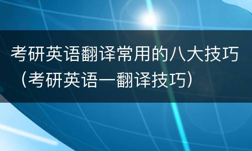 考研英语翻译常用的八大技巧（考研英语一翻译技巧）