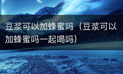 豆浆可以加蜂蜜吗（豆浆可以加蜂蜜吗一起喝吗）