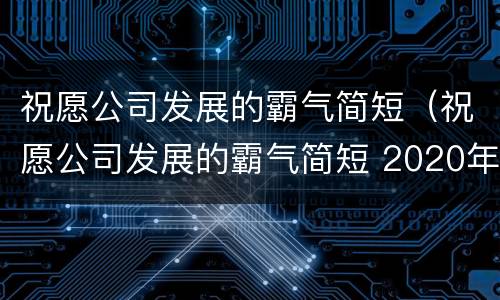 祝愿公司发展的霸气简短（祝愿公司发展的霸气简短 2020年）