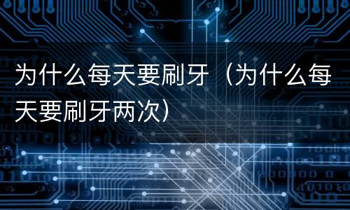 为什么每天要刷牙（为什么每天要刷牙两次）