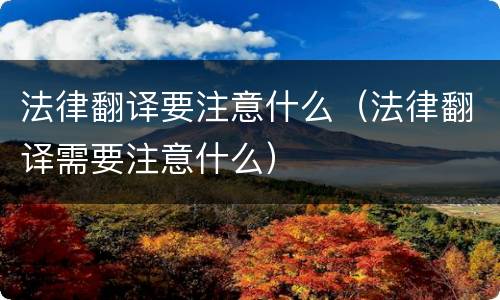 法律翻译要注意什么（法律翻译需要注意什么）
