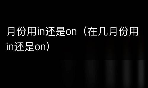 月份用in还是on（在几月份用in还是on）