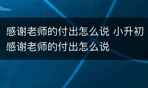 感谢老师的付出怎么说 小升初感谢老师的付出怎么说