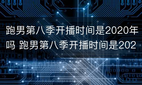 跑男第八季开播时间是2020年吗 跑男第八季开播时间是2020年吗为什么