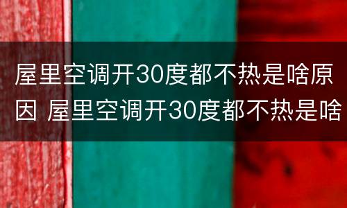 屋里空调开30度都不热是啥原因 屋里空调开30度都不热是啥原因造成的