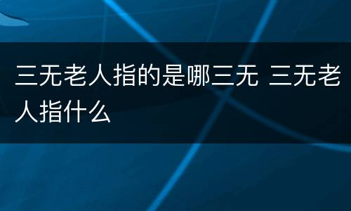 三无老人指的是哪三无 三无老人指什么