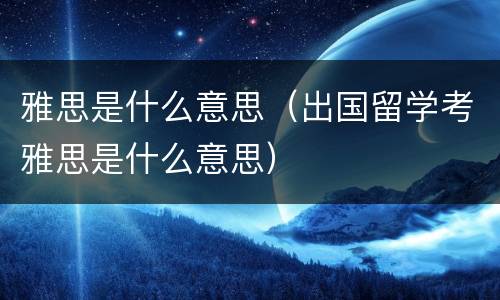 雅思是什么意思（出国留学考雅思是什么意思）