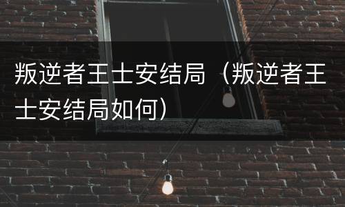 叛逆者王士安结局（叛逆者王士安结局如何）
