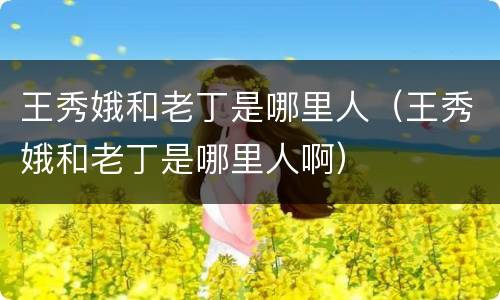 王秀娥和老丁是哪里人（王秀娥和老丁是哪里人啊）