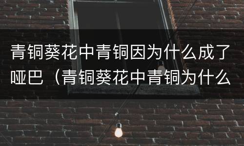 青铜葵花中青铜因为什么成了哑巴（青铜葵花中青铜为什么要接送葵花上学）