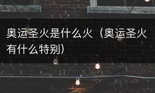 奥运圣火是什么火（奥运圣火有什么特别）