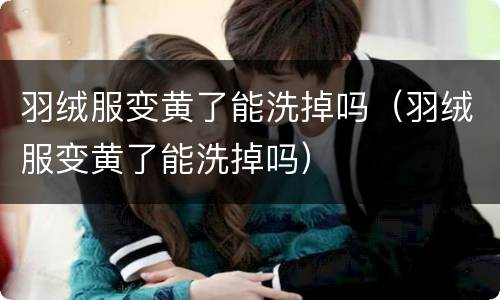 羽绒服变黄了能洗掉吗（羽绒服变黄了能洗掉吗）