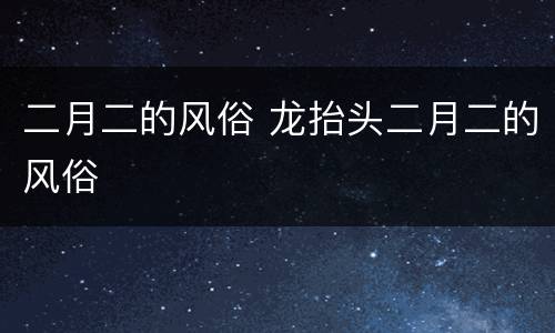 二月二的风俗 龙抬头二月二的风俗