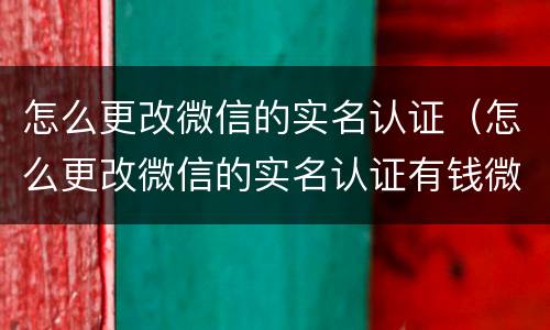 怎么更改微信的实名认证（怎么更改微信的实名认证有钱微信）