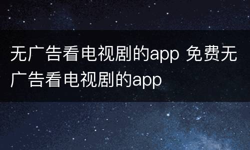 无广告看电视剧的app 免费无广告看电视剧的app