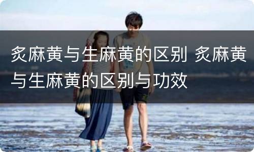 炙麻黄与生麻黄的区别 炙麻黄与生麻黄的区别与功效