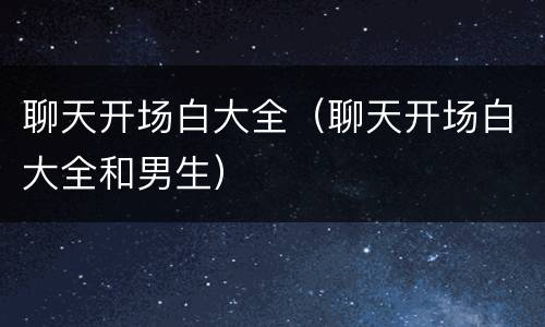 聊天开场白大全（聊天开场白大全和男生）