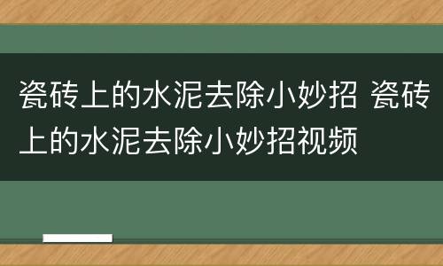 瓷砖上的水泥去除小妙招 瓷砖上的水泥去除小妙招视频