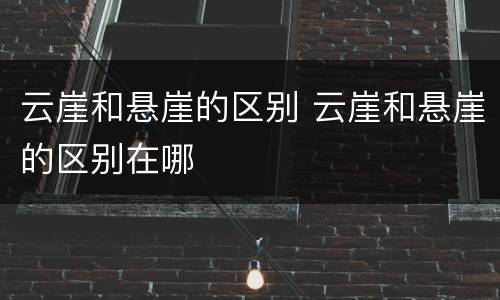 云崖和悬崖的区别 云崖和悬崖的区别在哪