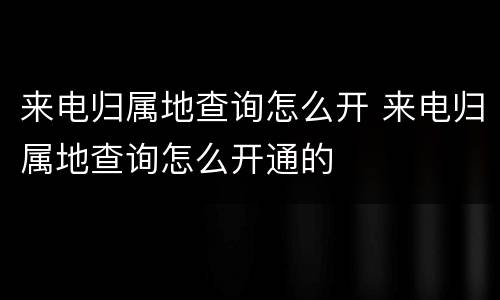 来电归属地查询怎么开 来电归属地查询怎么开通的