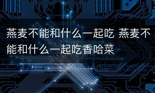 燕麦不能和什么一起吃 燕麦不能和什么一起吃香哈菜