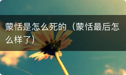 蒙恬是怎么死的（蒙恬最后怎么样了）