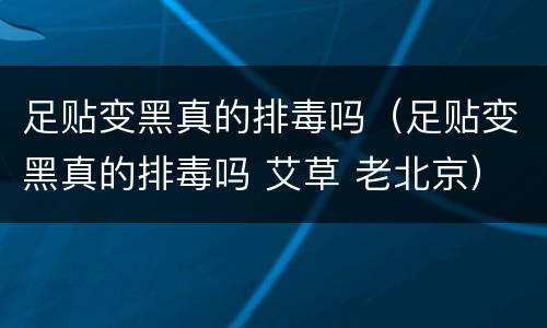 足贴变黑真的排毒吗（足贴变黑真的排毒吗 艾草 老北京）