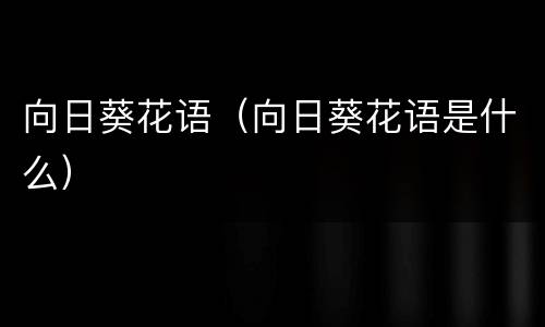 向日葵花语（向日葵花语是什么）