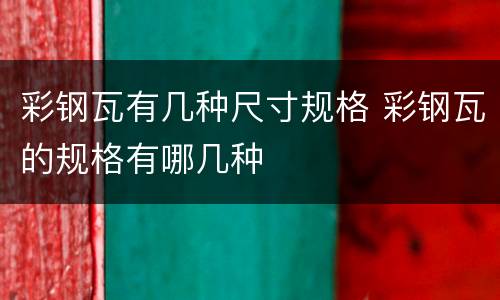 彩钢瓦有几种尺寸规格 彩钢瓦的规格有哪几种