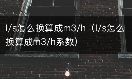 l/s怎么换算成m3/h（l/s怎么换算成m3/h系数）