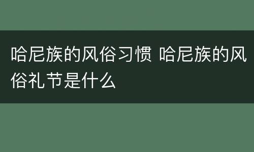哈尼族的风俗习惯 哈尼族的风俗礼节是什么