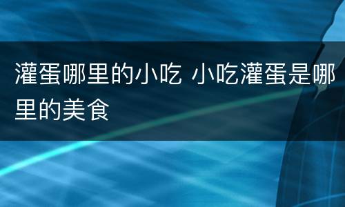 灌蛋哪里的小吃 小吃灌蛋是哪里的美食