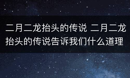 二月二龙抬头的传说 二月二龙抬头的传说告诉我们什么道理