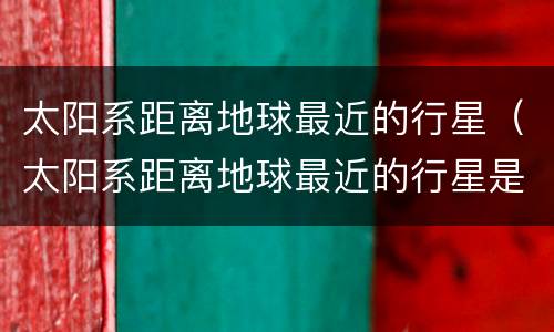 太阳系距离地球最近的行星（太阳系距离地球最近的行星是哪一个）