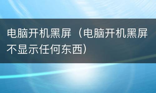 电脑开机黑屏（电脑开机黑屏不显示任何东西）