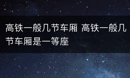高铁一般几节车厢 高铁一般几节车厢是一等座