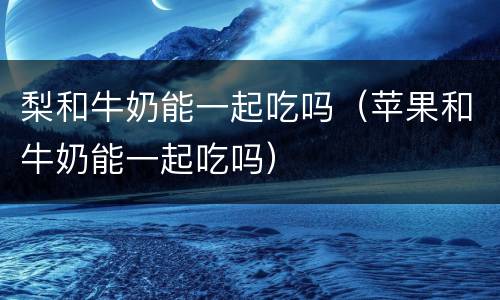 梨和牛奶能一起吃吗（苹果和牛奶能一起吃吗）