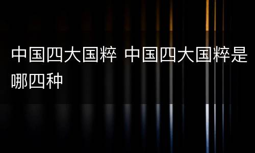 中国四大国粹 中国四大国粹是哪四种