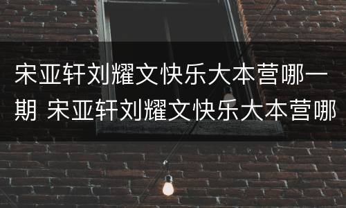 宋亚轩刘耀文快乐大本营哪一期 宋亚轩刘耀文快乐大本营哪一期盲盒