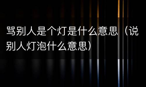骂别人是个灯是什么意思（说别人灯泡什么意思）
