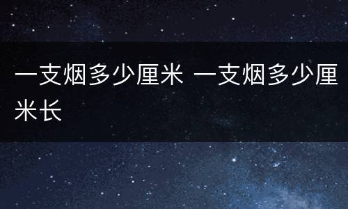 一支烟多少厘米 一支烟多少厘米长