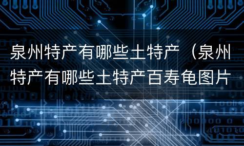 泉州特产有哪些土特产（泉州特产有哪些土特产百寿龟图片）