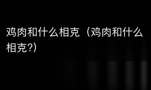 鸡肉和什么相克（鸡肉和什么相克?）