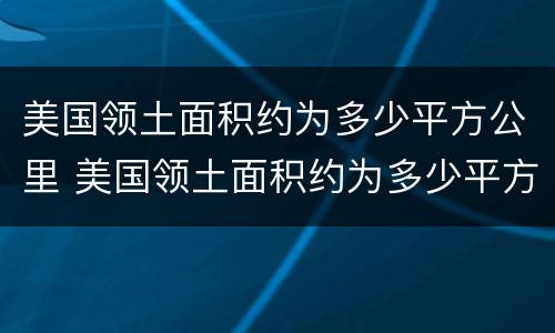 美国领土面积约为多少平方公里 美国领土面积约为多少平方公里俄罗斯