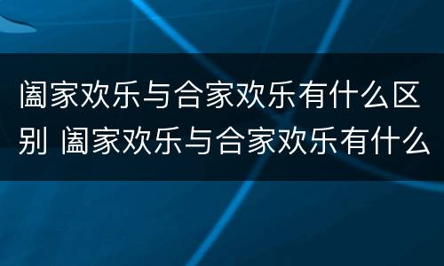 阖家欢乐与合家欢乐有什么区别 阖家欢乐与合家欢乐有什么区别阖家幸福
