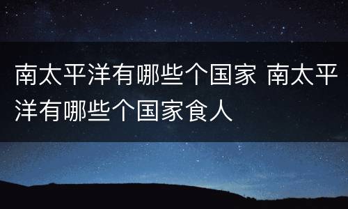 南太平洋有哪些个国家 南太平洋有哪些个国家食人