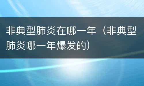 非典型肺炎在哪一年（非典型肺炎哪一年爆发的）