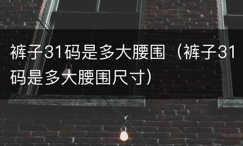 裤子31码是多大腰围（裤子31码是多大腰围尺寸）