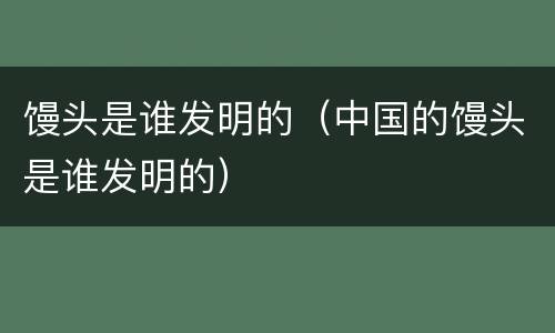 馒头是谁发明的（中国的馒头是谁发明的）