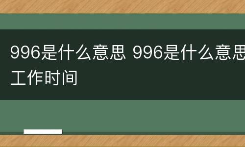 996是什么意思 996是什么意思工作时间